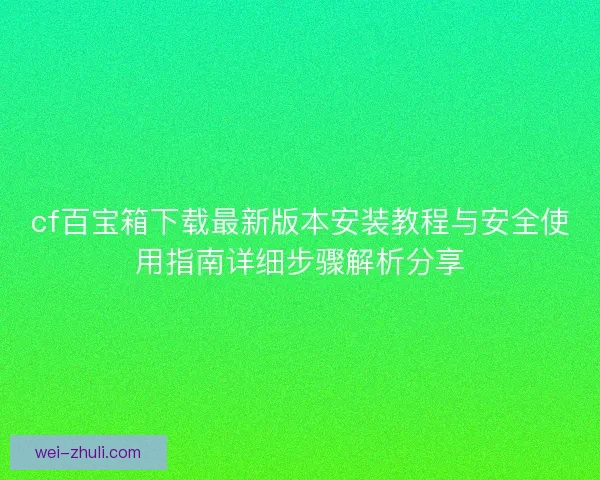 cf百宝箱下载最新版本安装教程与安全使用指南详细步骤解析分享