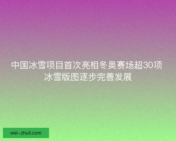 中国冰雪项目首次亮相冬奥赛场超30项 冰雪版图逐步完善发展