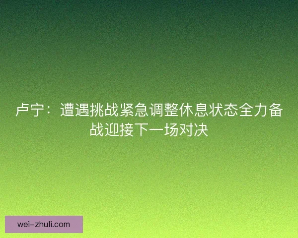 卢宁：遭遇挑战紧急调整休息状态全力备战迎接下一场对决