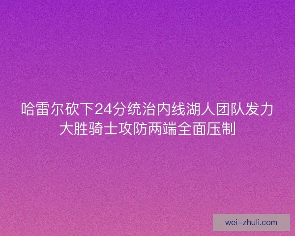 哈雷尔砍下24分统治内线湖人团队发力大胜骑士攻防两端全面压制