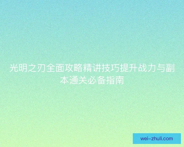 光明之刃全面攻略精讲技巧提升战力与副本通关必备指南