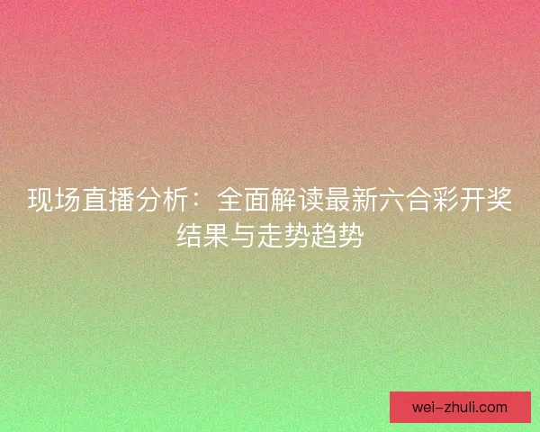 现场直播分析：全面解读最新六合彩开奖结果与走势趋势