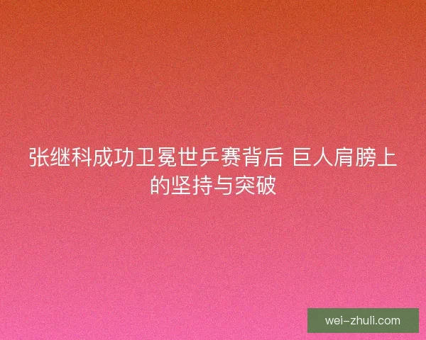 张继科成功卫冕世乒赛背后 巨人肩膀上的坚持与突破